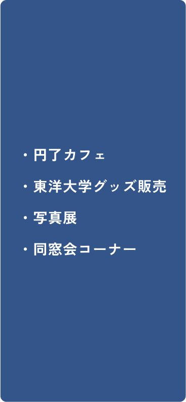 ・円了カフェ ・東洋大学グッズ販売 ・写真展 ・同窓会コーナー